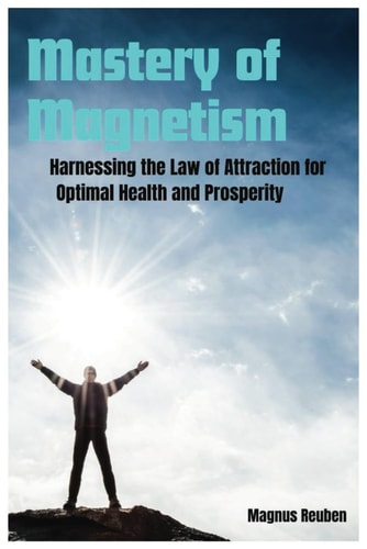 Mastery of Magnetism Harnessing the Law of Attraction for Optimal Health and Prosperity