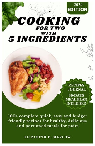 Cooking for Two with 5 Ingredients 100+ Complete Quick, Easy and Budget Friendly Recipes for Healthy, Delicious and Portioned Meals for Pairs