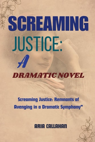 Screaming Justice A Dramatic Novel: Screaming Justice: Remnants of Avenging in a Dramatic Symphony"