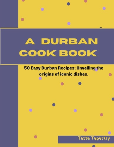 A Durban Cook Book 50 Easy Durban Recipes; Unveiling the Origin of Iconic Dishes.