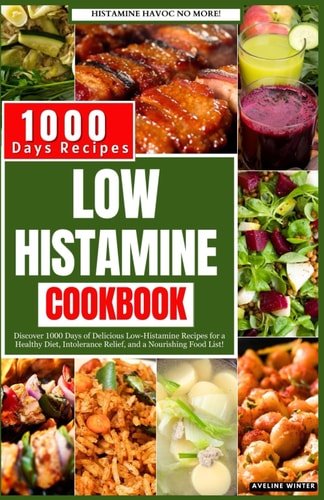 Low Histamine Cookbook Discover 1000 Days of Delicious Low-Histamine Recipes for a Healthy Diet, Intolerance Relief, and a Nourishing Food List.