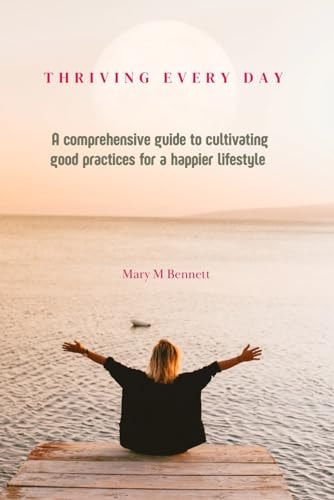 Thriving Everyday A Comprehensive Guide to Cultivating Good Practices for a Happier Lifestyle