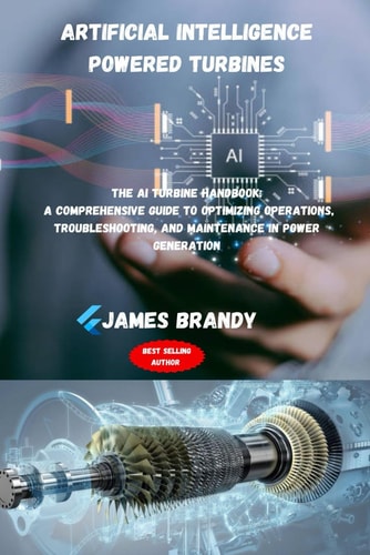 Artificial Intelligence Powered Turbines The AI Turbine Handbook: A Comprehensive Guide to Optimizing Operations, Troubleshooting, and Maintenance in Power Generation