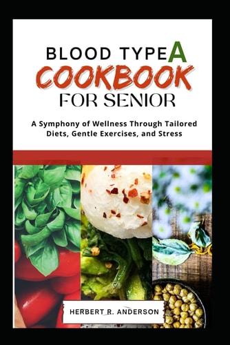 Blood Type a Diet Cookbook for Senior A Symphony of Wellness Through Tailored Diets, Gentle Exercises, and Stress
