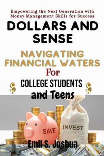 Dollars and Sense Navigating Financial Waters for College Students and Teens: Empowering the Next Generation with Money Management Skills for Success