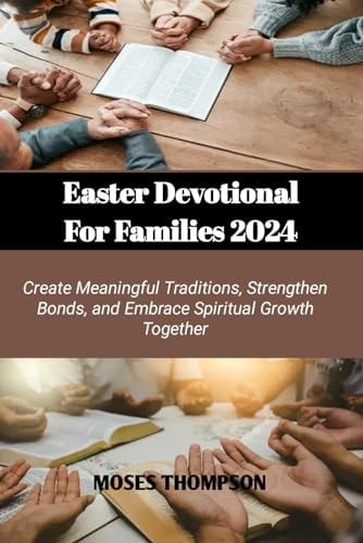 Easter Devotional for Families Create Meaningful Traditions, Strengthen Bonds, and Embrace Spiritual Growth Together