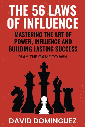 The 56 Laws of Influence Mastering the Art of Power, Influence and Building Lasting Success: PLAY THE GAME TO WIN