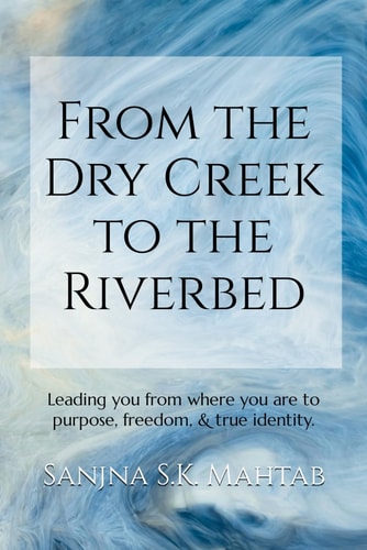 From the Dry Creek to the Riverbed Leading You from where You are to Purpose, Freedom, & True Identity.
