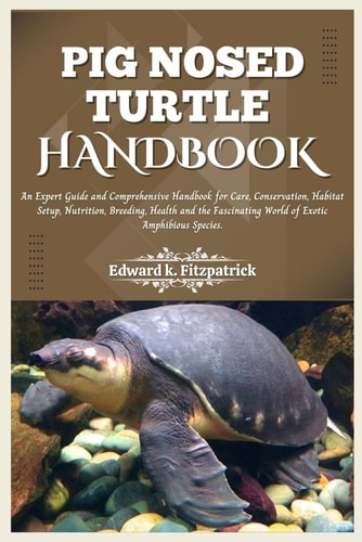 Pig Nosed-Turtle Handbook An Expert Care Guide and Comprehensive Handbook for Care, Conservation, and Habitat Setup, Nutrition, Breeding, Health, and the World of Exotic Amphibious Species"