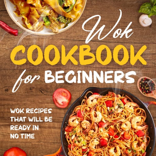 Wok Cookbook for Beginners Wok Recipes That Will Be Ready In No Time: Wok Recipes You Can Replicate at Home