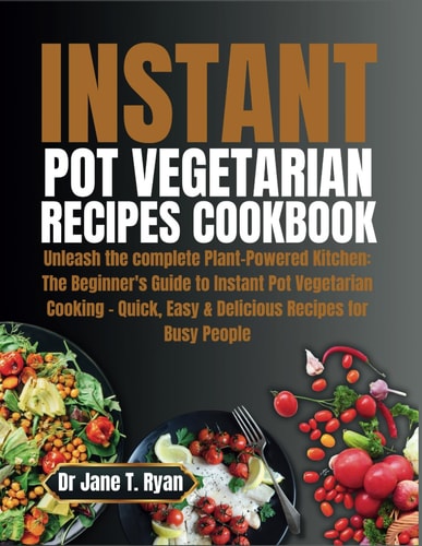 Instant Pot Vegetarian Recipes Cookbook Unleash the Complete Plant-Powered Kitchen: The Beginner's Guide to Instant Pot Vegetarian Cooking - Quick, Easy & Delicious Recipes for Busy People