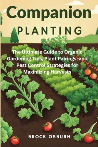 Companion Planting The Ultimate Guide to Organic Gardening Tips, Plant Pairings, and Pest Control Strategies for Maximizing Harvests