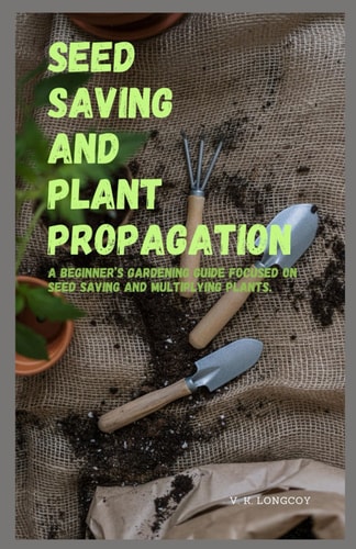 Seed Saving and Plant Propagation A Beginner's Gardening Guide Focused on Seed Saving and Multiplying Plants.