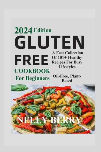 Gluten Free Cookbook For Beginners 2024. A Fast Collection of 101+ Healthy Recipes For Busy Lifestyles" Oil-Free, Plant-Based,