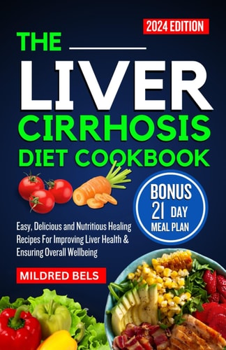 The Liver Cirrhosis Diet Cookbook 2024 Easy, Delicious and Nutritious Healing Recipes For Improving Liver Health & Ensuring Overall Wellbeing