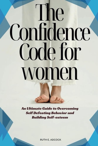 The Confidence Code for Women An Ultimate Guide to Overcoming Self Defeating Behavior and Building Self- Esteem