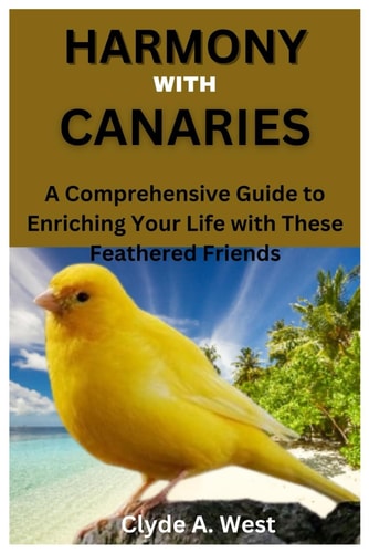 Harmony with Canaries A Comprehensive Guide to Enriching Your Life with These Feathered Friends
