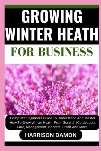 Growing Winter Heath for Business Complete Beginners Guide To Understand And Master How To Grow Winter Heath From Scratch (Cultivation, Care, Management, Harvest, Profit And More)