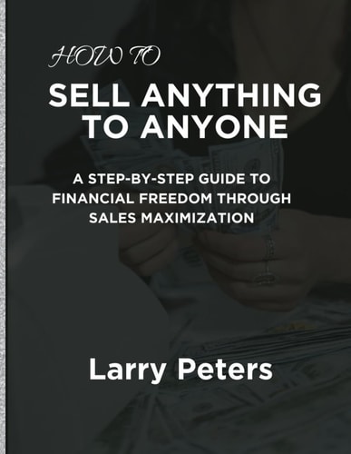 How to Sell Anything to Anyone A Step-by-Step Guide to Financial Freedom Through Sales Maximization
