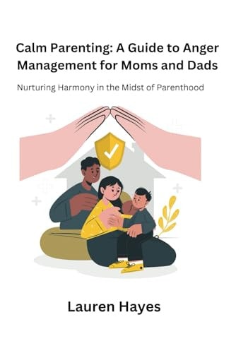 Calm Parenting A Guide to Anger Management for Moms and Dads: Nurturing Harmony in the Midst of Parenthood