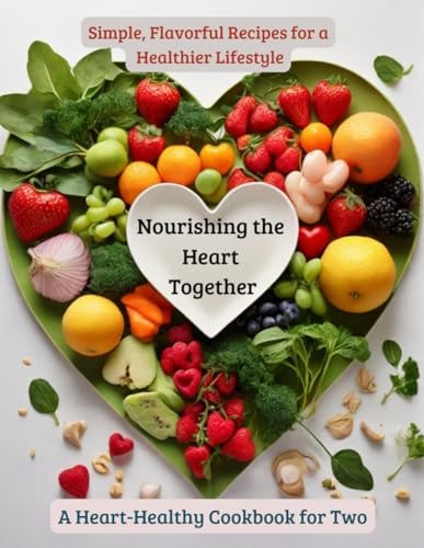 Nourishing the Heart Together A Heart-Healthy Cookbook for Two: Simple, Flavorful Recipes for a Healthier Lifestyle
