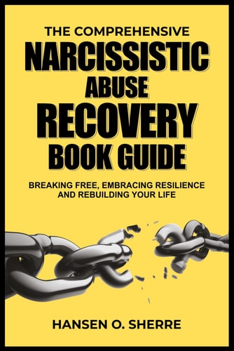 The Comprehensive Narcissistic Abuse Recovery Book Guide Breaking Free, Embracing Resilience and Rebuilding Your Life