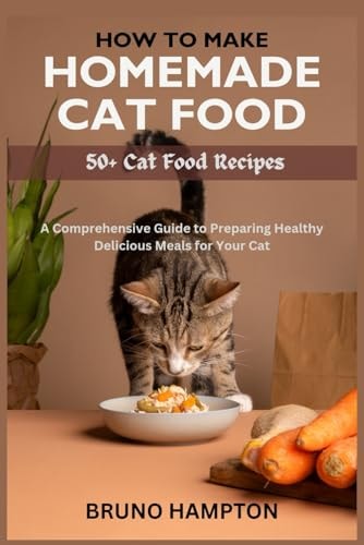 How to Make Homemade Cat Food A Comprehensive Guide to Preparing Healthy Delicious Meals for Your Cat(Plus 50+ Cat Food Recipes)