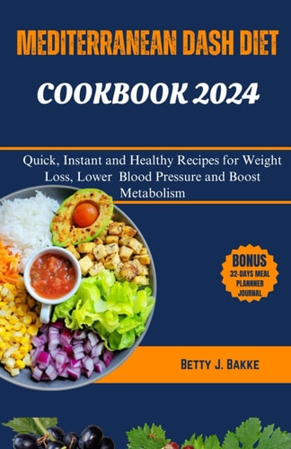 Mediterrenean Dash Diet Cookbook 2024 Quick, Instant and Healthy Recipes to Loss Weight, Lower Blood Pressure and Boost Metabolism