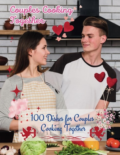 Couples Cookbook Newlyweds Sizzling Romance - 100 Dishes for Couples Cooking Together: Couples Cooking Together Cookbook