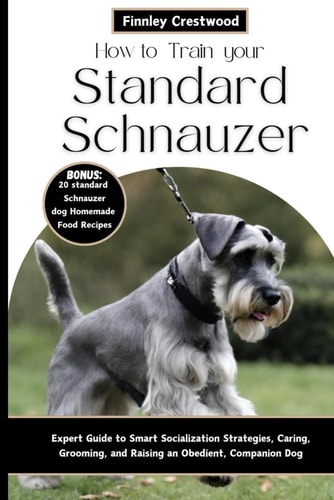 How to Train Your Standard Schnauzer Expert Guide to Smart Socialization Strategies, Caring, Grooming, and Raising an Obedient, Companion Dog