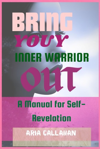 Bring Your Inner Warrior Out A Manual for Self-Revelation