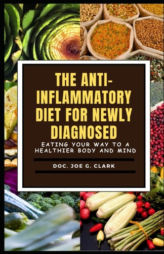 The Anti-Inflammatory Diet for Newly Diagnosed Eating Your Way to a Healthier Body and Mind Newly Diagnosed Easy Recipes Ultimate Complete Guide Cookbook to Repair Health and Regenerate Living