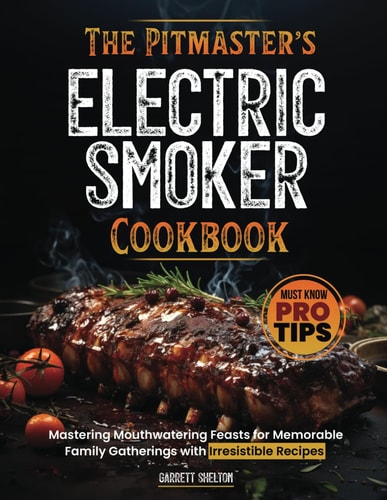 The Pitmaster's Electric Smoker Cookbook Mastering Mouthwatering Feasts for Memorable Family Gatherings with Irresistible Recipes and Must Know Pro Tips