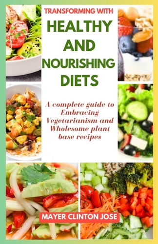 Transforming with Healthy and Nourishing Diets A Complete Guide to Embracing Vegetarianism and Wholesome Plant Base Recipes
