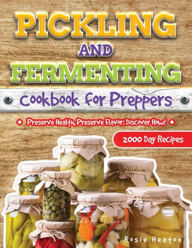 Pickling and Fermenting Cookbook for Preppers Unlock the Secrets to Long-Lasting, Delicious Preserves with Easy, Budget-Friendly Methods for Every Home Cook