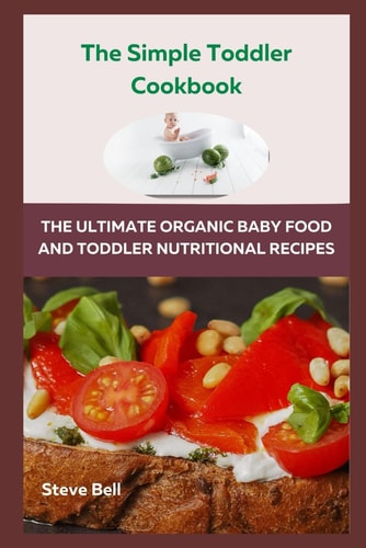The Simple Toddler Cookbook The Ultimate Organic Baby Food And Toddler Nutritional Recipes