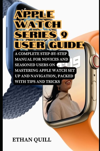 Apple Watch Series 9 User Guide A Complete Step-By-Step Manual for Novices and Seasoned Users on Mastering Apple Watch Set Up and Navigation, Packed with Tips and Tricks