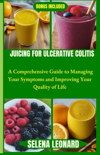 Juicing for Ulcerative Colitis A Comprehensive Guide to Managing Your Symptoms and Improving Your Quality of Life