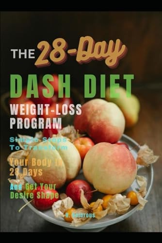 28 Day DASH DIET WEIGHT-LOSS PROGRAM: Simple Steps To Transform Your Body In 28 Days And Get Your Desire Shape