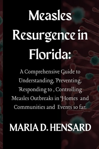 Measles Resurgence in Florida A Comprehensive Guide to Understanding, Preventing, Responding To, Controlling Measles Outbreaks in Homes and Communities and Events So Far.