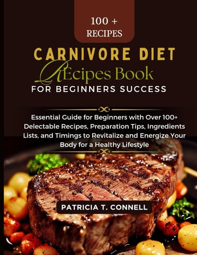 Carnivore Diet Recipes Book for Beginner's Success Essential Guide for Beginners with Over 100+ Delectable Recipes, Preparation Tips, Ingredients Lists, and Timings to Revitalize and Energize Your Body for a Healthy Lifestyle