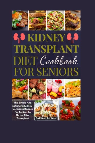 Kidney Transplant Diet Cookbook For Seniors The Simple And Satisfying Kidney-Conscious Recipes For Seniors To Thrive After Transplant