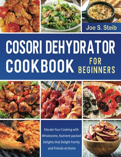 Cosori Dehydrator Cookbook For Beginners Elevate Your Cooking with Wholesome, Nutrient-packed Delights that Delight Family and Friends at Home