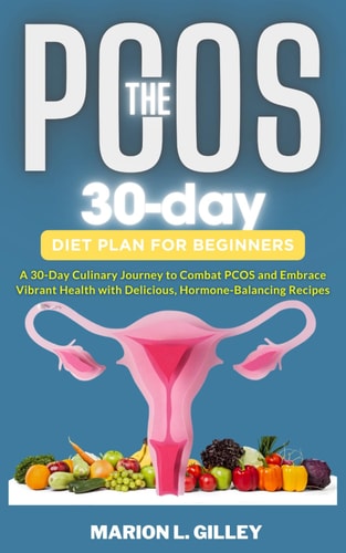 The 30-day PCOS Diet Plan for Beginners A 30-Day Culinary Journey to Combat PCOS and Embrace Vibrant Health with Delicious, Hormone-Balancing Recipes