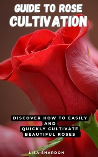 Guide to Rose Cultivation Discover how to Easily and Quickly Grow Beautiful Roses