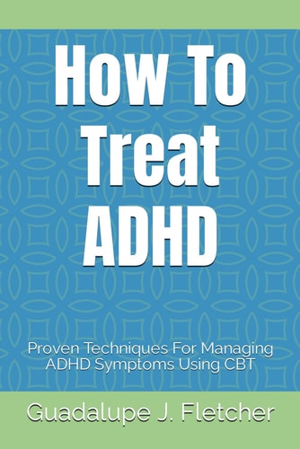 How To Treat ADHD Proven Techniques For Managing ADHD Symptoms Using CBT