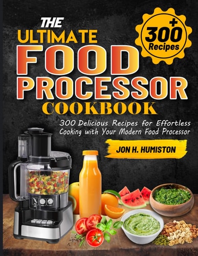 The Ultimate Food Processor Cookbook 300 Delicious Recipes for Effortless Cooking with Your Modern Food Processor