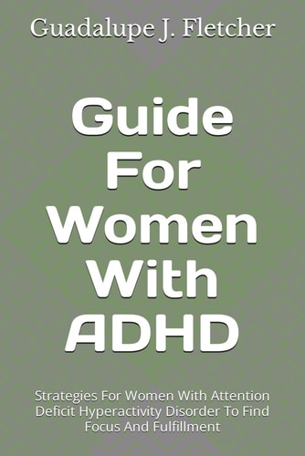 Guide For Women With ADHD Strategies For Women With Attention Deficit Hyperactivity Disorder To Find Focus And Fulfillment