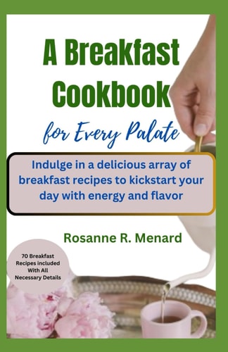 A Breakfast Cookbook for Every Palate Indulge in a Delicious Array of Breakfast Recipes to Kickstart Your Day with Energy and Flavor
