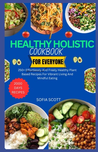 Healthy Holistic Cookbook for Everyone 250+ Effortlessly and Freely Healthy Plant Based Recipes for Vibrant Living and Mindful Eating